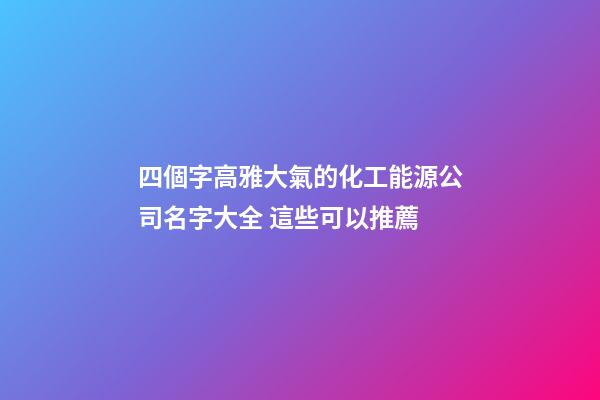 四個字高雅大氣的化工能源公司名字大全 這些可以推薦